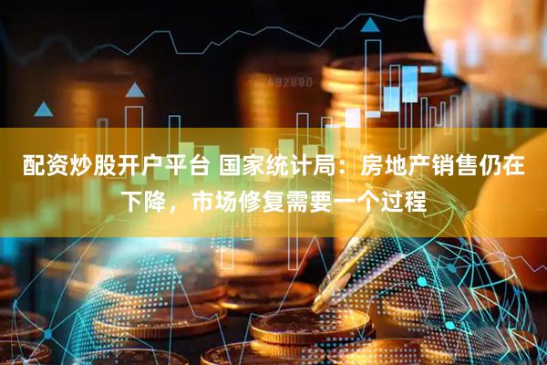 配资炒股开户平台 国家统计局：房地产销售仍在下降，市场修复需要一个过程