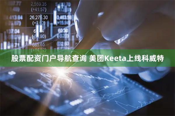 股票配资门户导航查询 美团Keeta上线科威特
