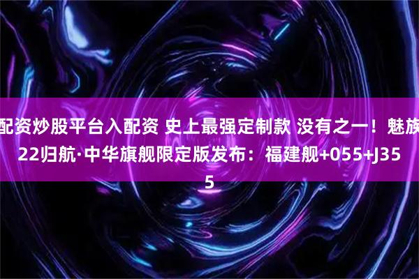 配资炒股平台入配资 史上最强定制款 没有之一！魅族22归航·中华旗舰限定版发布：福建舰+055+J35
