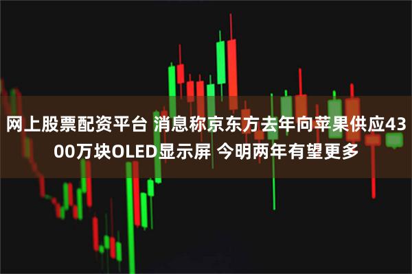 网上股票配资平台 消息称京东方去年向苹果供应4300万块OLED显示屏 今明两年有望更多