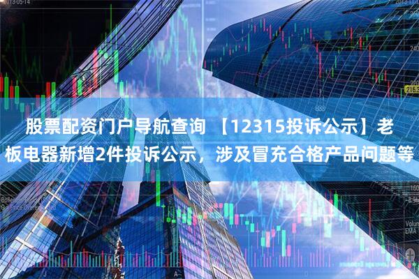 股票配资门户导航查询 【12315投诉公示】老板电器新增2件投诉公示，涉及冒充合格产品问题等