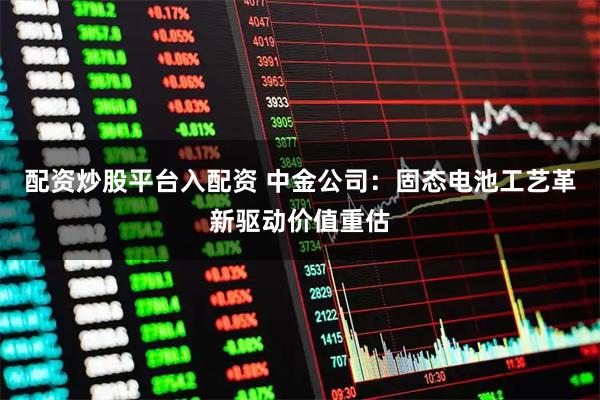 配资炒股平台入配资 中金公司：固态电池工艺革新驱动价值重估