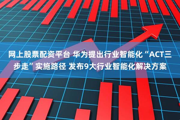 网上股票配资平台 华为提出行业智能化“ACT三步走”实施路径 发布9大行业智能化解决方案