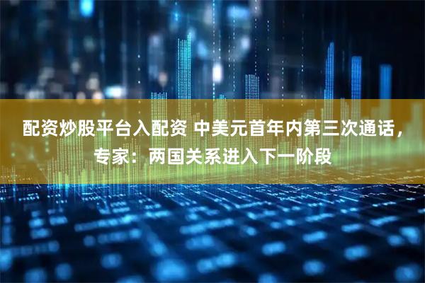 配资炒股平台入配资 中美元首年内第三次通话，专家：两国关系进入下一阶段