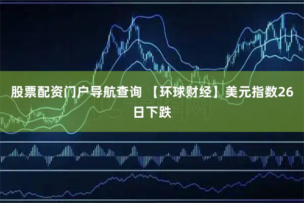 股票配资门户导航查询 【环球财经】美元指数26日下跌