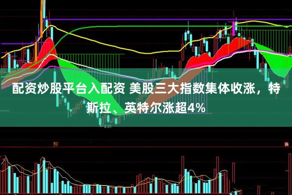 配资炒股平台入配资 美股三大指数集体收涨，特斯拉、英特尔涨超4%