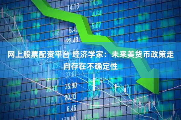网上股票配资平台 经济学家：未来美货币政策走向存在不确定性