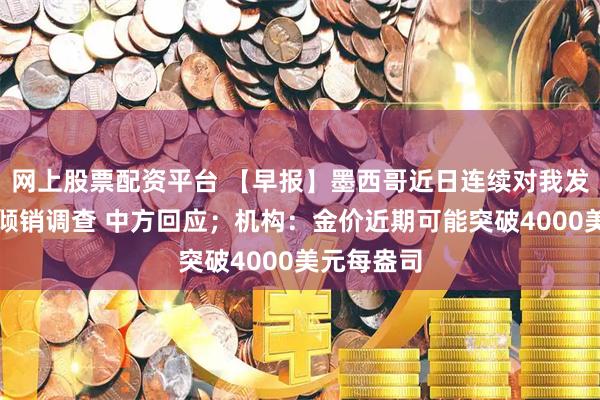 网上股票配资平台 【早报】墨西哥近日连续对我发起多起反倾销调查 中方回应；机构：金价近期可能突破4000美元每盎司