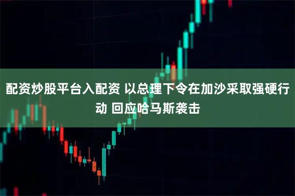 配资炒股平台入配资 以总理下令在加沙采取强硬行动 回应哈马斯袭击