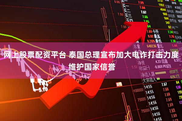 网上股票配资平台 泰国总理宣布加大电诈打击力度 维护国家信誉