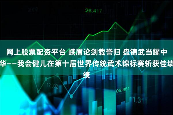 网上股票配资平台 峨眉论剑载誉归 盘锦武当耀中华——我会健儿在第十届世界传统武术锦标赛斩获佳绩