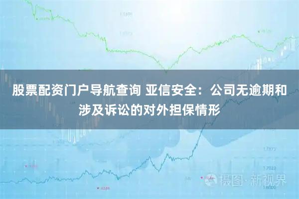 股票配资门户导航查询 亚信安全：公司无逾期和涉及诉讼的对外担保情形