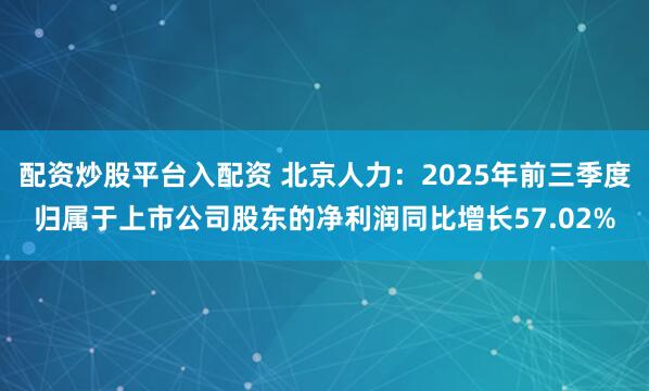 配资炒股平台入配资 北京人力：2025年前三季度归属于上市公司股东的净利润同比增长57.02%
