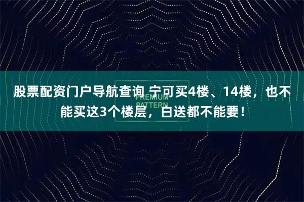 股票配资门户导航查询 宁可买4楼、14楼，也不能买这3个楼层，白送都不能要！