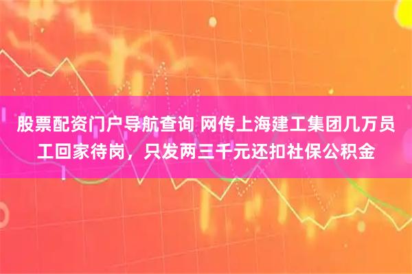 股票配资门户导航查询 网传上海建工集团几万员工回家待岗，只发两三千元还扣社保公积金