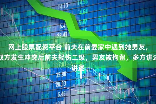 网上股票配资平台 前夫在前妻家中遇到她男友，双方发生冲突后前夫轻伤二级，男友被拘留，多方讲述