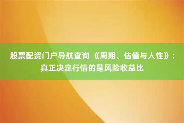 股票配资门户导航查询 《周期、估值与人性》：真正决定行情的是风险收益比