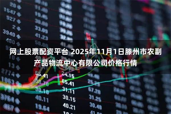 网上股票配资平台 2025年11月1日滕州市农副产品物流中心有限公司价格行情