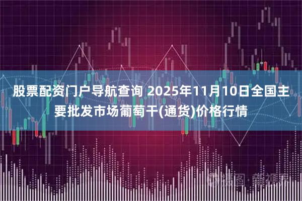 股票配资门户导航查询 2025年11月10日全国主要批发市场葡萄干(通货)价格行情