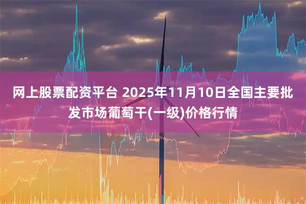 网上股票配资平台 2025年11月10日全国主要批发市场葡萄干(一级)价格行情
