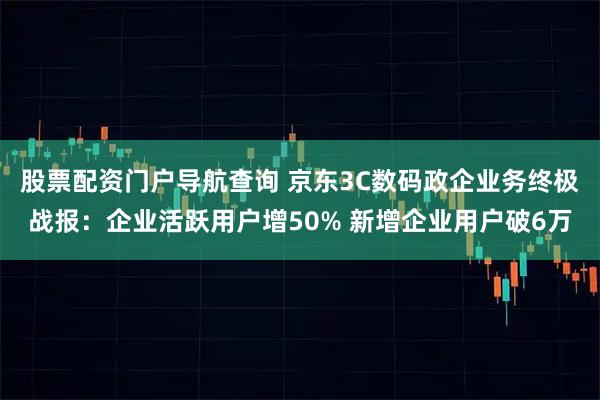 股票配资门户导航查询 京东3C数码政企业务终极战报：企业活跃用户增50% 新增企业用户破6万