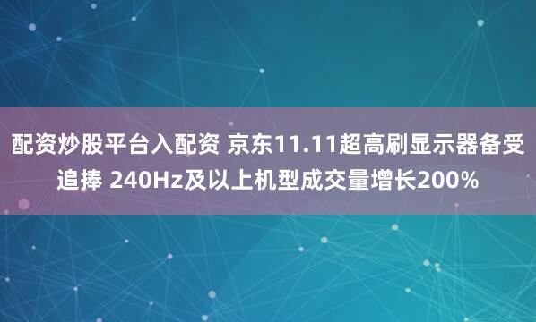 配资炒股平台入配资 京东11.11超高刷显示器备受追捧 240Hz及以上机型成交量增长200%