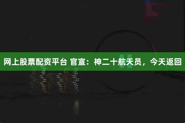 网上股票配资平台 官宣：神二十航天员，今天返回