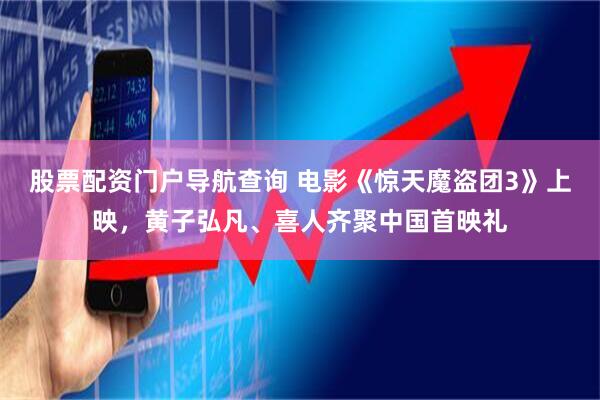 股票配资门户导航查询 电影《惊天魔盗团3》上映，黄子弘凡、喜人齐聚中国首映礼