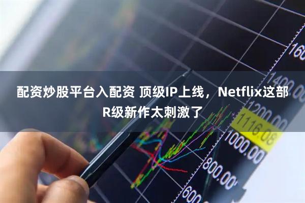 配资炒股平台入配资 顶级IP上线，Netflix这部R级新作太刺激了