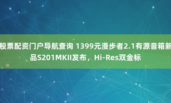 股票配资门户导航查询 1399元漫步者2.1有源音箱新品S201MKII发布，Hi-Res双金标