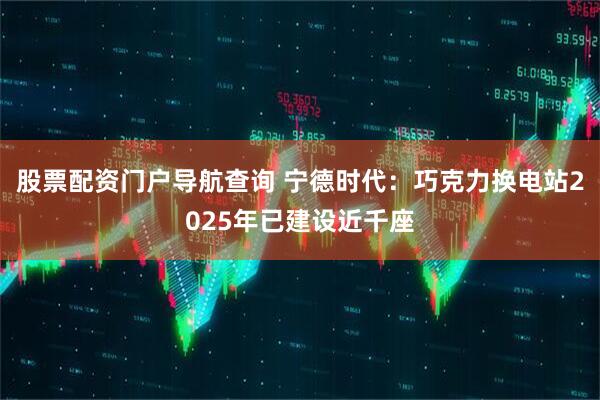 股票配资门户导航查询 宁德时代：巧克力换电站2025年已建设近千座