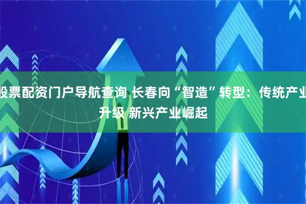 股票配资门户导航查询 长春向“智造”转型：传统产业升级 新兴产业崛起