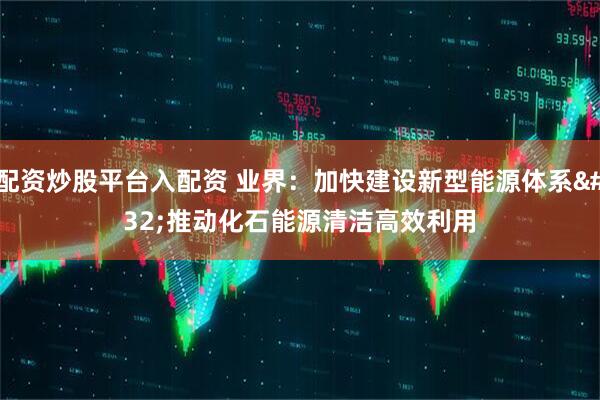 配资炒股平台入配资 业界：加快建设新型能源体系 推动化石能源清洁高效利用