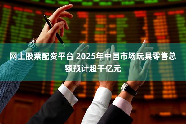 网上股票配资平台 2025年中国市场玩具零售总额预计超千亿元
