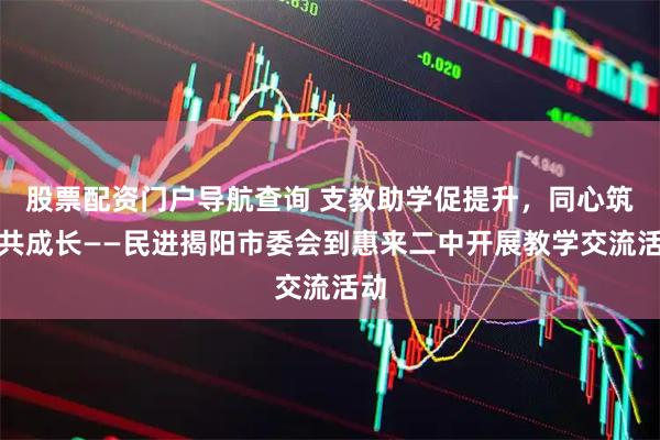 股票配资门户导航查询 支教助学促提升，同心筑梦共成长——民进揭阳市委会到惠来二中开展教学交流活动