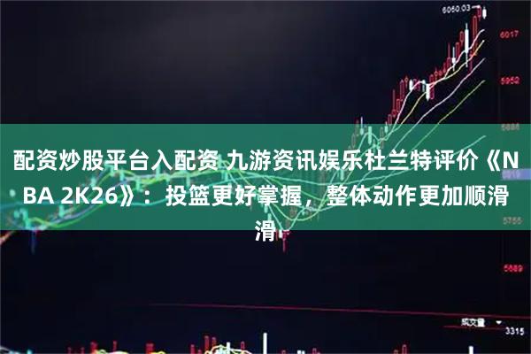 配资炒股平台入配资 九游资讯娱乐杜兰特评价《NBA 2K26》：投篮更好掌握，整体动作更加顺滑
