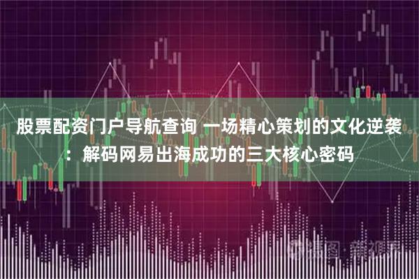 股票配资门户导航查询 一场精心策划的文化逆袭：解码网易出海成功的三大核心密码