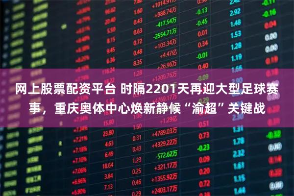 网上股票配资平台 时隔2201天再迎大型足球赛事，重庆奥体中心焕新静候“渝超”关键战