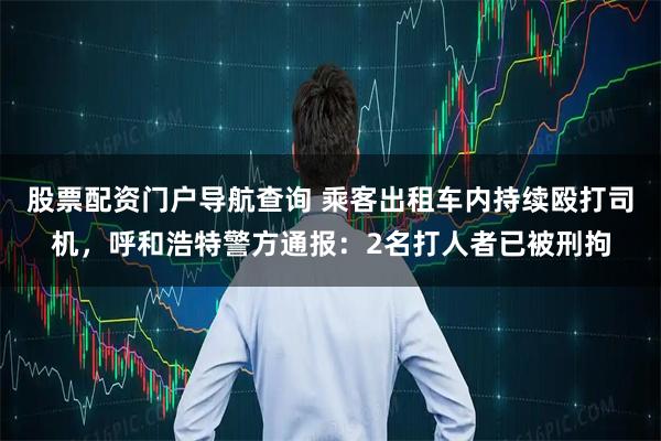 股票配资门户导航查询 乘客出租车内持续殴打司机，呼和浩特警方通报：2名打人者已被刑拘