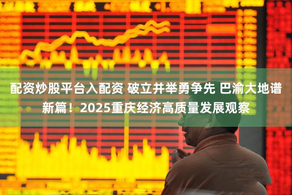 配资炒股平台入配资 破立并举勇争先 巴渝大地谱新篇！2025重庆经济高质量发展观察