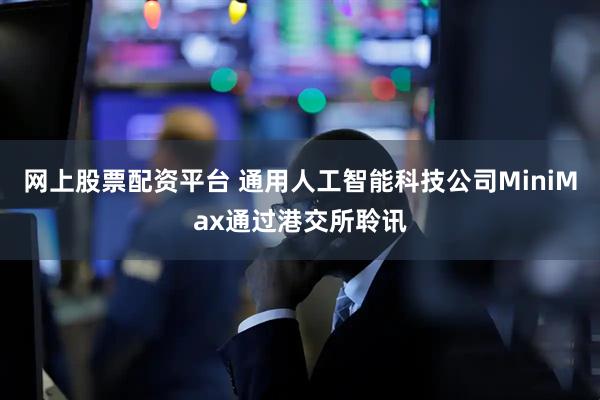 网上股票配资平台 通用人工智能科技公司MiniMax通过港交所聆讯