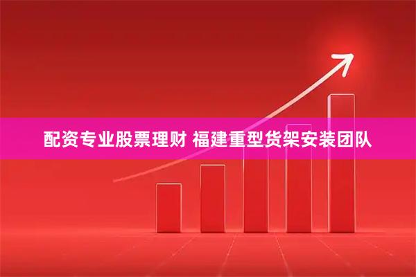 配资专业股票理财 福建重型货架安装团队