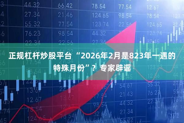 正规杠杆炒股平台 “2026年2月是823年一遇的特殊月份”？专家辟谣