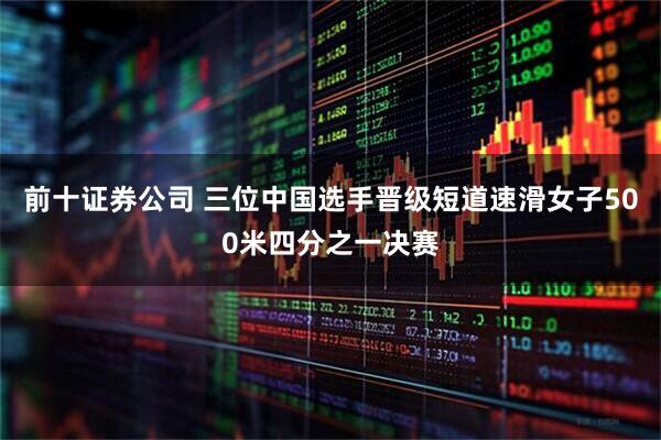 前十证券公司 三位中国选手晋级短道速滑女子500米四分之一决赛