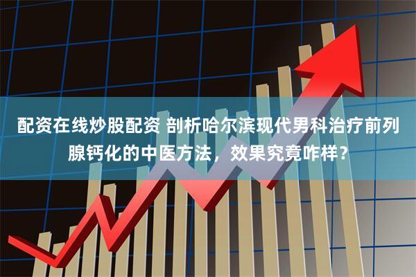 配资在线炒股配资 剖析哈尔滨现代男科治疗前列腺钙化的中医方法，效果究竟咋样？