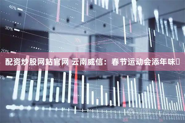 配资炒股网站官网 云南威信：春节运动会添年味​