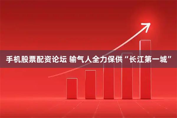 手机股票配资论坛 输气人全力保供“长江第一城”