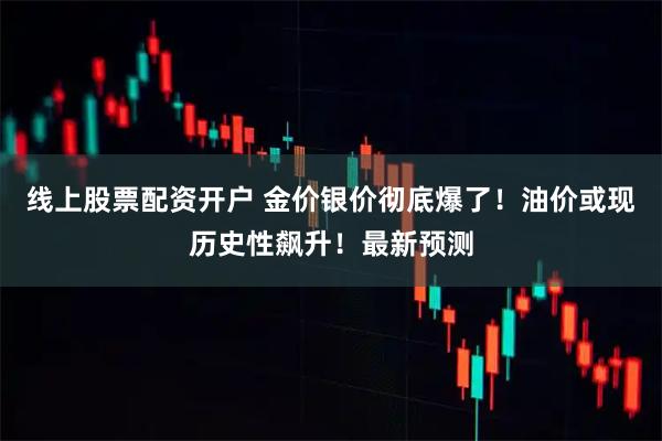 线上股票配资开户 金价银价彻底爆了！油价或现历史性飙升！最新预测