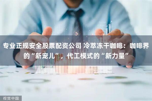专业正规安全股票配资公司 冷萃冻干咖啡：咖啡界的“新宠儿”，代工模式的“新力量”