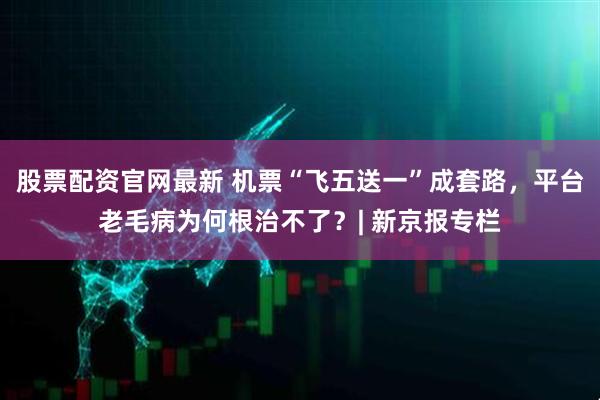 股票配资官网最新 机票“飞五送一”成套路,平台老毛病为何根治不了?| 新京报专栏